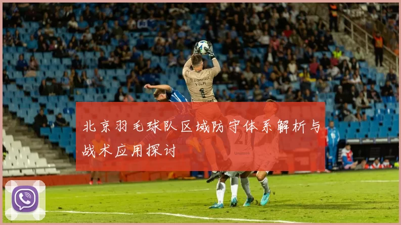 北京羽毛球队区域防守体系解析与战术应用探讨