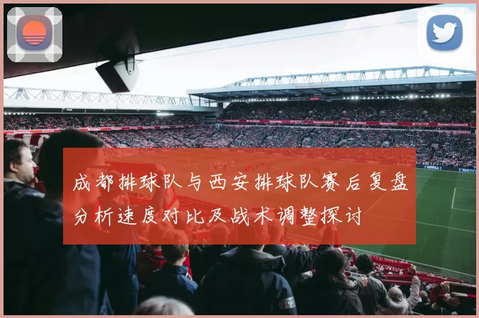 成都排球队与西安排球队赛后复盘分析速度对比及战术调整探讨