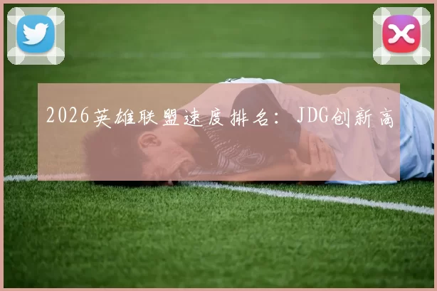 2026英雄联盟速度排名：JDG创新高