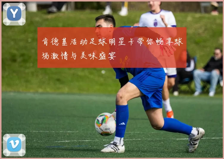 肯德基活动足球明星卡带你畅享球场激情与美味盛宴