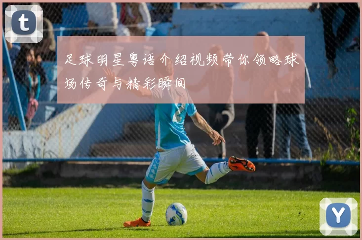 足球明星粤语介绍视频带你领略球场传奇与精彩瞬间