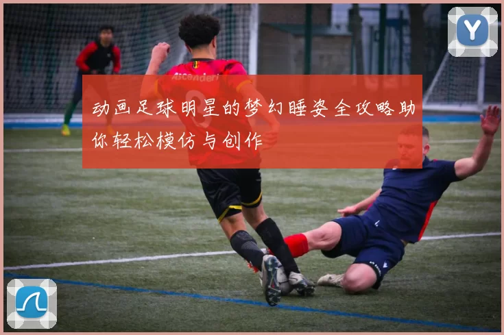 动画足球明星的梦幻睡姿全攻略助你轻松模仿与创作