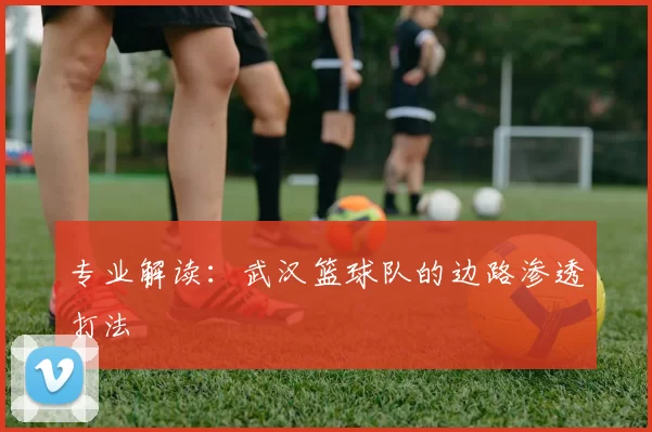 专业解读：武汉篮球队的边路渗透打法