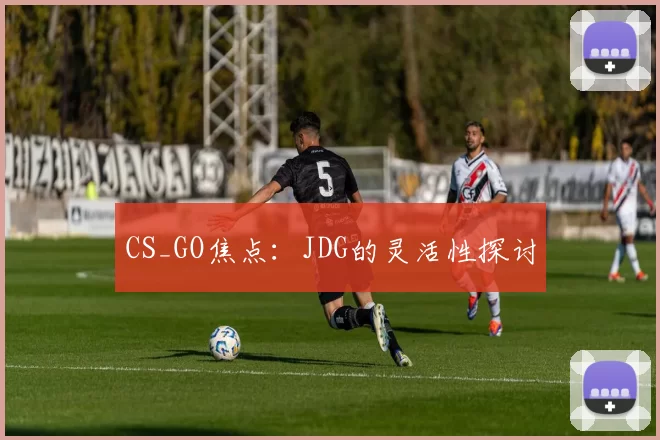 CS_GO焦点：JDG的灵活性探讨