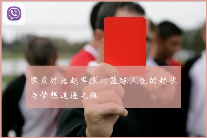 深度对话赵军探讨篮球人生的起伏与梦想追逐之路