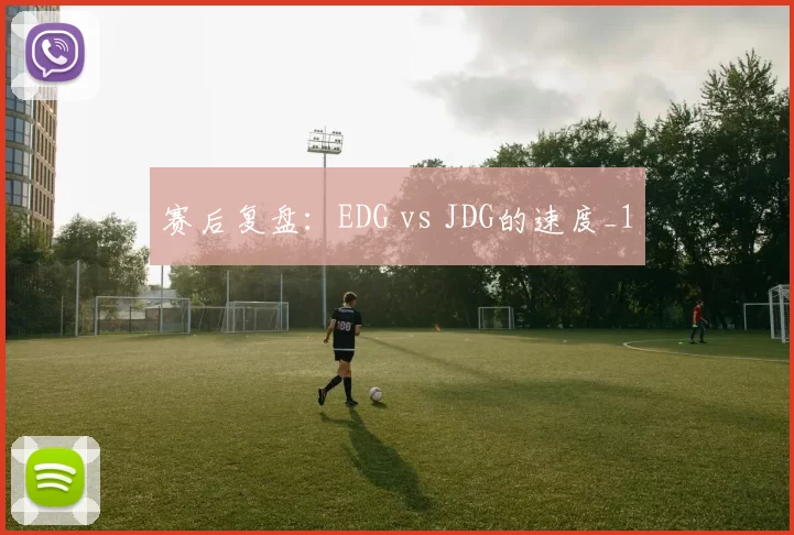 赛后复盘：EDG vs JDG的速度_1